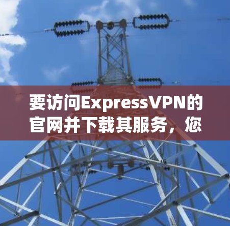 要访问ExpressVPN的官网并下载其服务，您可以按照以下步骤进行