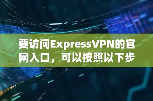 要访问ExpressVPN的官网入口,可以按照以下步骤进行 要访问ExpressVPN的官网入口,可以按照以下步骤进行