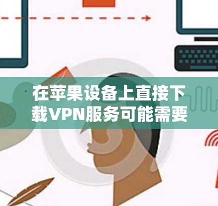 在苹果设备上直接下载VPN服务可能需要一些技巧和了解，但以下是一些步骤和建议，帮助你顺利在苹果上进行VPN下载