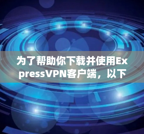 为了帮助你下载并使用ExpressVPN客户端,以下是详细的步骤指南 为了帮助你下载并使用ExpressVPN客户端,以下是详细的步骤指南