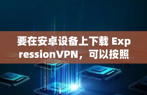 要在安卓设备上下载 ExpressionVPN，可以按照以下步骤进行