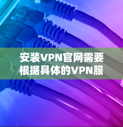 安装VPN官网需要根据具体的VPN服务提供商和平台来确定。以下是一些常见的VPN官网安装步骤和注意事项 安装VPN官网需要根据具体的VPN服务提供商和平台来确定。以下是一些常见的VPN官网安装步骤和注意事项