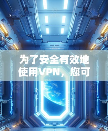 为了安全有效地使用VPN，您可以按照以下步骤进行操作