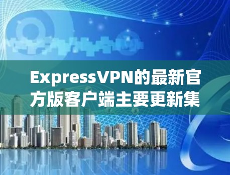 ExpressVPN的最新官方版客户端主要更新集中在功能、性能和用户体验上。以下是关于其最新版本的一些关键信息