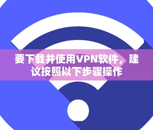 要下载并使用VPN软件,建议按照以下步骤操作 要下载并使用VPN软件,建议按照以下步骤操作