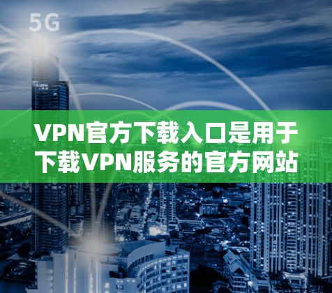 VPN官方下载入口是用于下载VPN服务的官方网站。这些网站通常会提供清晰的下载按钮，方便用户方便地下载和安装VPN服务。以下是几个常见的VPN官方下载入口
