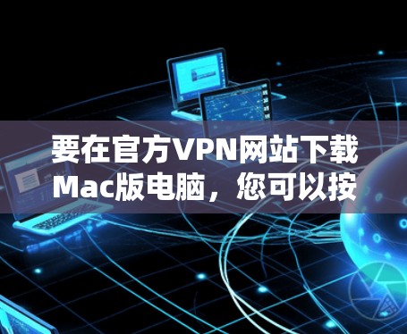 要在官方VPN网站下载Mac版电脑,您可以按照以下步骤操作 要在官方VPN网站下载Mac版电脑,您可以按照以下步骤操作