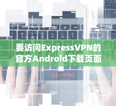 要访问ExpressVPN的官方Android下载页面,请按照以下步骤操作 要访问ExpressVPN的官方Android下载页面,请按照以下步骤操作