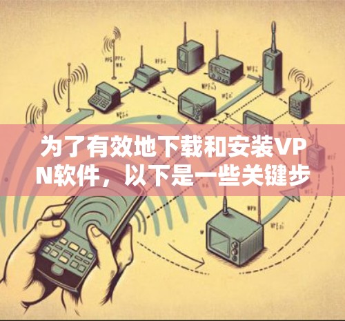 为了有效地下载和安装VPN软件，以下是一些关键步骤