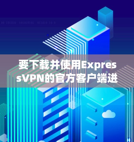 要下载并使用ExpressVPN的官方客户端进行VPN访问,请按照以下步骤操作 要下载并使用ExpressVPN的官方客户端进行VPN访问,请按照以下步骤操作