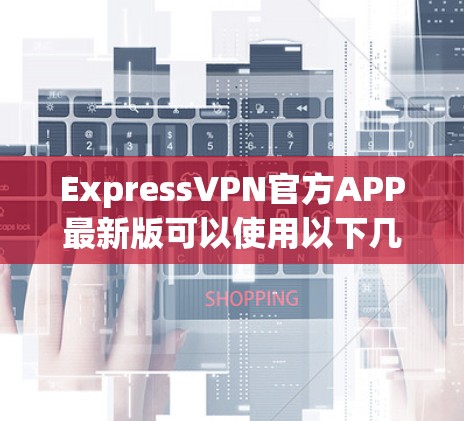 ExpressVPN官方APP最新版可以使用以下几种VPN软件，提供清晰的网络连接体验