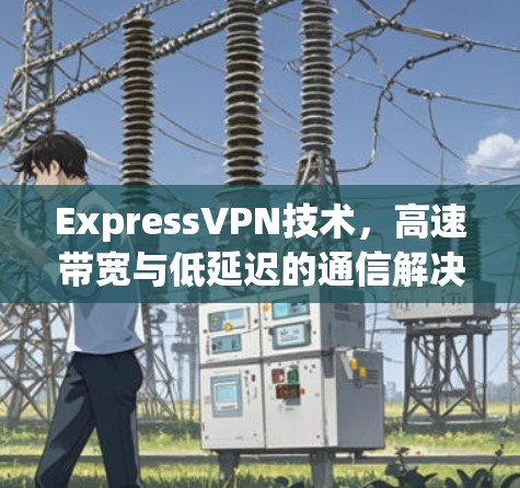 ExpressVPN技术，高速带宽与低延迟的通信解决方案