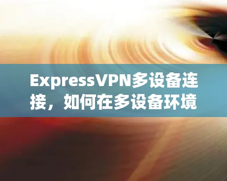 ExpressVPN多设备连接，如何在多设备环境中稳定传输