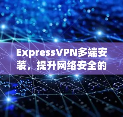 ExpressVPN多端安装,提升网络安全的首选方案 ExpressVPN多端安装,提升网络安全的首选方案