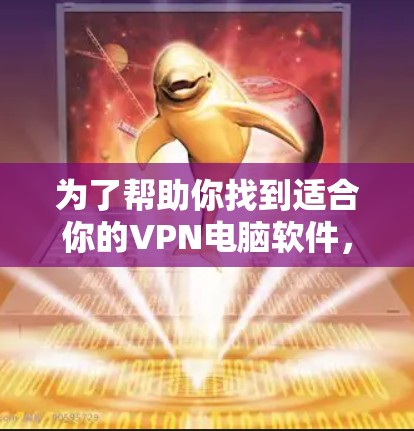 为了帮助你找到适合你的VPN电脑软件,以下是分步骤的指南 为了帮助你找到适合你的VPN电脑软件,以下是分步骤的指南
