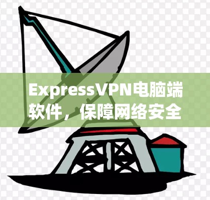 ExpressVPN电脑端软件,保障网络安全的高效解决方案 ExpressVPN电脑端软件,保障网络安全的高效解决方案