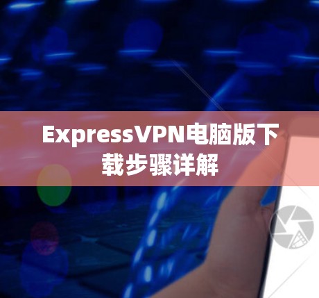 ExpressVPN电脑版下载步骤详解 ExpressVPN电脑版下载步骤详解