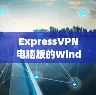 ExpressVPN电脑版的Windows客户端 ExpressVPN电脑版的Windows客户端