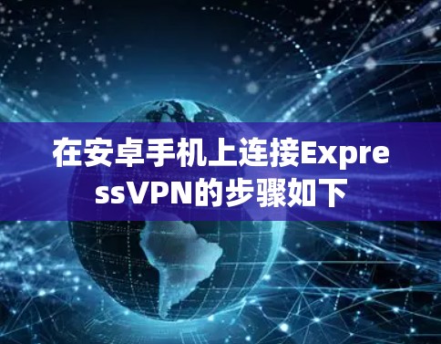 在安卓手机上连接ExpressVPN的步骤如下