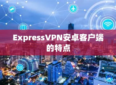 ExpressVPN安卓客户端的特点 ExpressVPN安卓客户端的特点