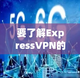 要了解ExpressVPN的安卓客户端及其相关信息，可以按照以下步骤进行
