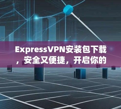 ExpressVPN安装包下载,安全又便捷,开启你的加密世界 ExpressVPN安装包下载,安全又便捷,开启你的加密世界