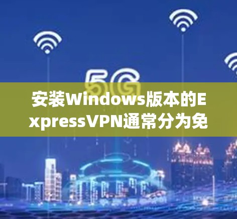 安装Windows版本的ExpressVPN通常分为免费和付费两种，具体操作如下