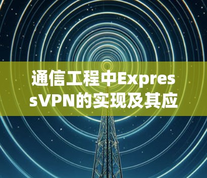 通信工程中ExpressVPN的实现及其应用
