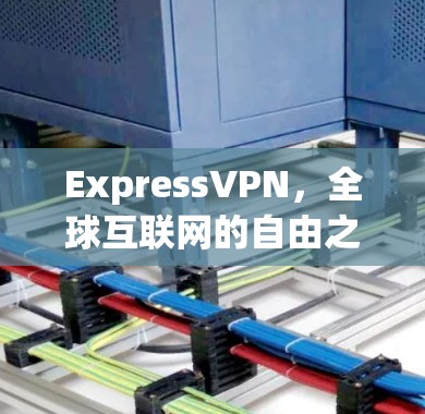 ExpressVPN,全球互联网的自由之旅 ExpressVPN,全球互联网的自由之旅