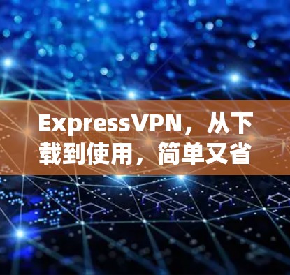 ExpressVPN,从下载到使用,简单又省心 ExpressVPN,从下载到使用,简单又省心