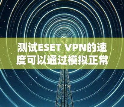 测试ESET VPN的速度可以通过模拟正常的VPN环境来实现。以下是详细的步骤