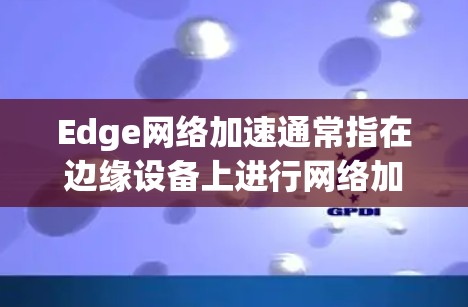 Edge网络加速通常指在边缘设备上进行网络加速或加速工具的使用，以提高数据处理和传输的速度。在云计算和边缘计算环境中，Edge加速可以用于优化数据处理、减少延迟、提升性能等