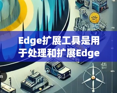 Edge扩展工具是用于处理和扩展Edge表（Edges表）的数据，广泛应用于网络分析、图数据处理等领域。以下是对这些工具的详细总结和使用步骤