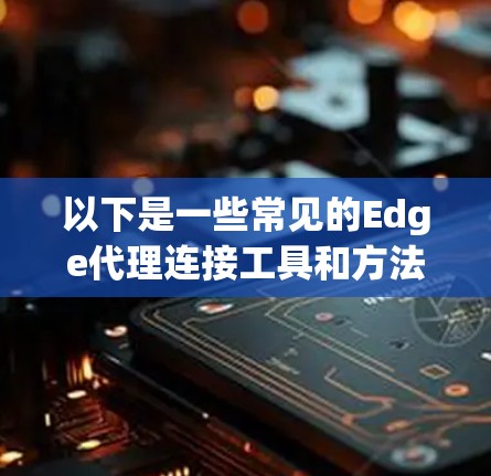 以下是一些常见的Edge代理连接工具和方法 以下是一些常见的Edge代理连接工具和方法