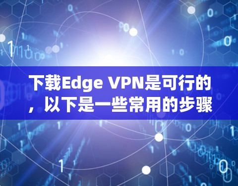 下载Edge VPN是可行的,以下是一些常用的步骤,您可以按照以下指南操作 下载Edge VPN是可行的,以下是一些常用的步骤,您可以按照以下指南操作