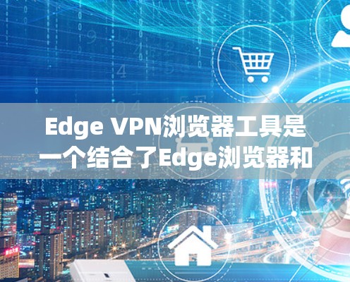 Edge VPN浏览器工具是一个结合了Edge浏览器和VPN功能的工具，用户可以在使用VPN的同时，继续使用Edge浏览器进行开发和测试。以下是如何使用该工具的详细步骤