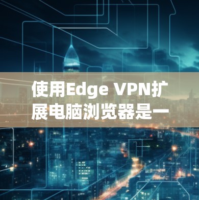 使用Edge VPN扩展电脑浏览器是一个安全且高效的解决方案。以下是详细的步骤指南，帮助你在Edge VPN中使用扩展浏览器功能