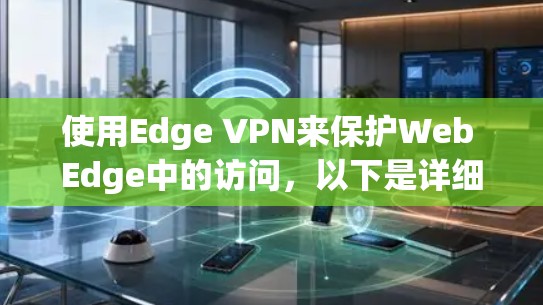 使用Edge VPN来保护Web Edge中的访问，以下是详细的步骤指南
