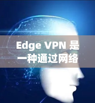 Edge VPN 是一种通过网络访问 Edge 网络的软件或服务。它允许用户在没有物理设备连接的情况下，通过网络进行在线连接和访问 Edge 访问中心、应用或内容