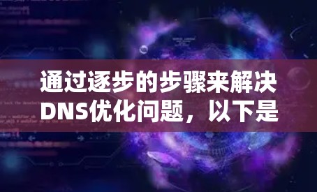 通过逐步的步骤来解决DNS优化问题,以下是详细的指南 通过逐步的步骤来解决DNS优化问题,以下是详细的指南