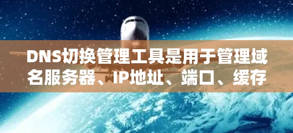 DNS切换管理工具是用于管理域名服务器、IP地址、端口、缓存和代理服务器等 DNS配置的工具。以下是对DNS切换管理工具的详细介绍
