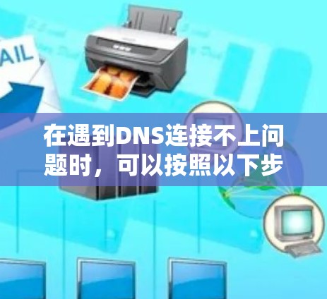 在遇到DNS连接不上问题时,可以按照以下步骤逐一排查和解决 在遇到DNS连接不上问题时,可以按照以下步骤逐一排查和解决
