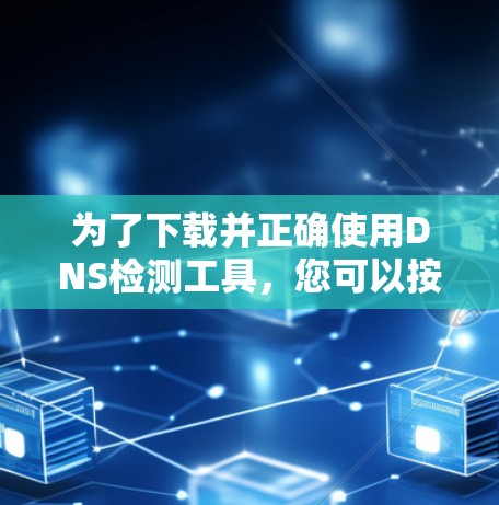 为了下载并正确使用DNS检测工具,您可以按照以下步骤进行 为了下载并正确使用DNS检测工具,您可以按照以下步骤进行