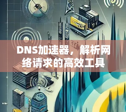 DNS加速器，解析网络请求的高效工具