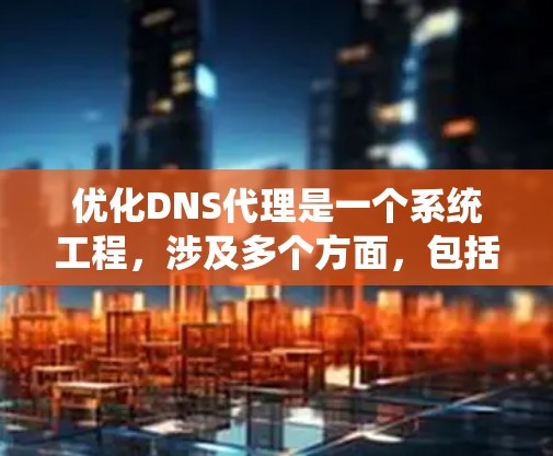 优化DNS代理是一个系统工程，涉及多个方面，包括配置管理、网络性能、安全性和功能优化。以下是一步步的优化建议