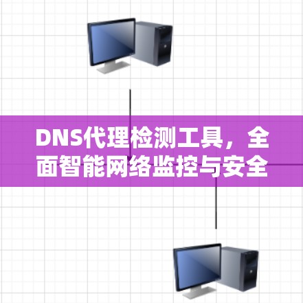 DNS代理检测工具,全面智能网络监控与安全防护 DNS代理检测工具,全面智能网络监控与安全防护