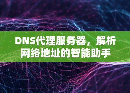 DNS代理服务器,解析网络地址的智能助手 DNS代理服务器,解析网络地址的智能助手