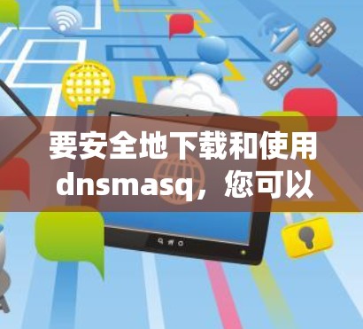 要安全地下载和使用 dnsmasq,您可以按照以下步骤进行 要安全地下载和使用 dnsmasq,您可以按照以下步骤进行