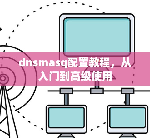 dnsmasq配置教程,从入门到高级使用 dnsmasq配置教程,从入门到高级使用