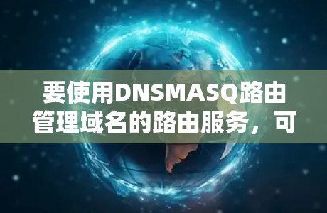 要使用DNSMASQ路由管理域名的路由服务,可以按照以下步骤进行 要使用DNSMASQ路由管理域名的路由服务,可以按照以下步骤进行
